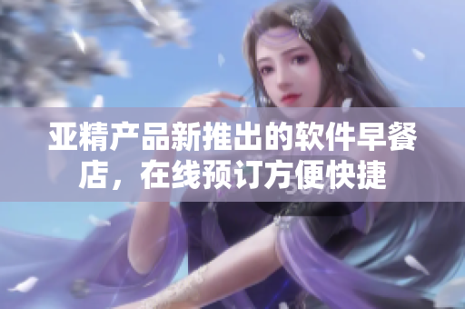亞精產(chǎn)品新推出的軟件早餐店，在線預(yù)訂方便快捷
