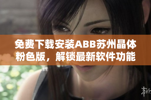 免費(fèi)下載安裝ABB蘇州晶體粉色版，解鎖最新軟件功能