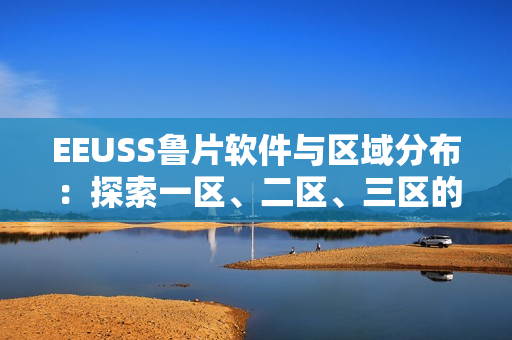 EEUSS魯片軟件與區(qū)域分布：探索一區(qū)、二區(qū)、三區(qū)的優(yōu)勢(shì)與特色