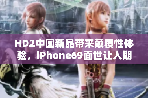 HD2中國新品帶來顛覆性體驗(yàn)，iPhone69面世讓人期待。