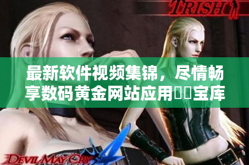 最新軟件視頻集錦，盡情暢享數(shù)碼黃金網(wǎng)站應(yīng)用視頻寶庫