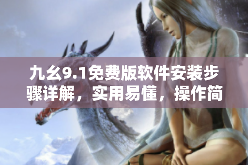九幺9.1免費版軟件安裝步驟詳解，實用易懂，操作簡便