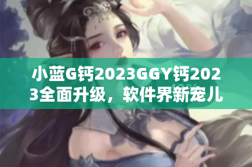 小藍(lán)G鈣2023GGY鈣2023全面升級，軟件界新寵兒震撼來襲!