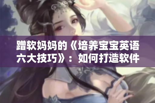 蹭軟媽媽的《培養(yǎng)寶寶英語六大技巧》：如何打造軟件程序員必備技能？