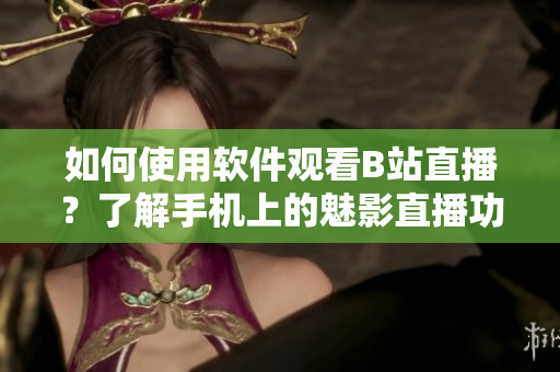 如何使用軟件觀看B站直播？了解手機(jī)上的魅影直播功能