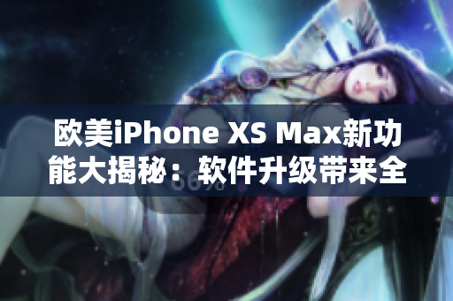 歐美iPhone XS Max新功能大揭秘：軟件升級帶來全新體驗