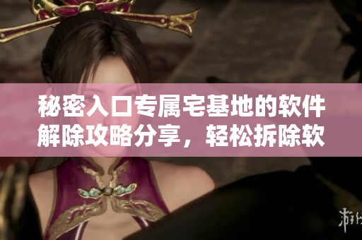 秘密入口專屬宅基地的軟件解除攻略分享，輕松拆除軟件限制，解鎖專屬空間