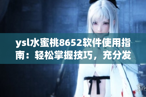 ysl水蜜桃8652軟件使用指南：輕松掌握技巧，充分發(fā)揮功能特點