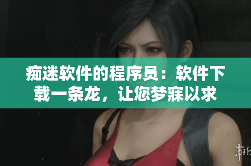 癡迷軟件的程序員：軟件下載一條龍，讓您夢寐以求