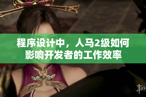 程序設(shè)計(jì)中，人馬2級如何影響開發(fā)者的工作效率