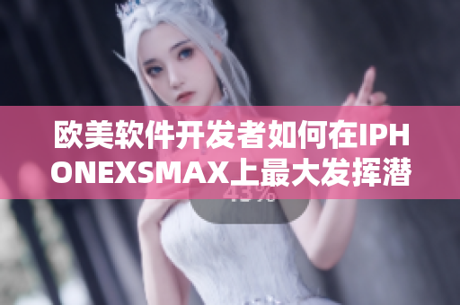 歐美軟件開(kāi)發(fā)者如何在IPHONEXSMAX上最大發(fā)揮潛力？