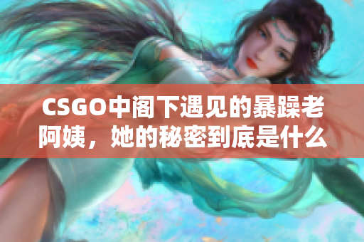 CSGO中閣下遇見的暴躁老阿姨，她的秘密到底是什么？