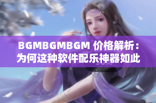 BGMBGMBGM 價(jià)格解析：為何這種軟件配樂(lè)神器如此搶手？