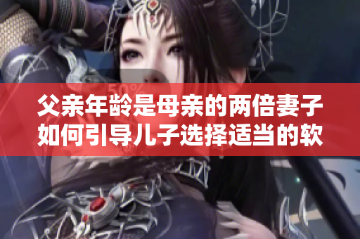 父親年齡是母親的兩倍妻子如何引導兒子選擇適當的軟件？