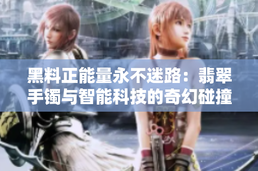 黑料正能量永不迷路：翡翠手鐲與智能科技的奇幻碰撞，揭秘軟件界的神秘密碼