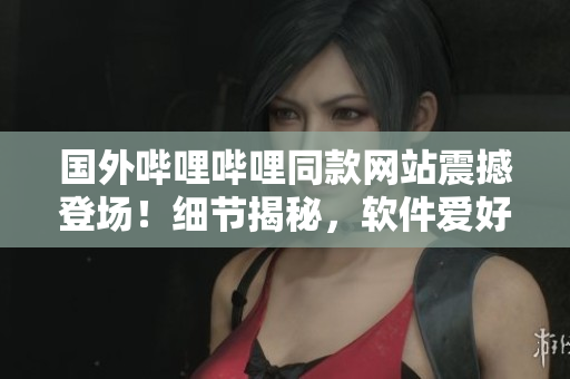國外嗶哩嗶哩同款網(wǎng)站震撼登場！細節(jié)揭秘，軟件愛好者必看！
