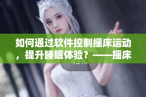 如何通過軟件控制搖床運動，提升睡眠體驗？——搖床軟件開發(fā)指南