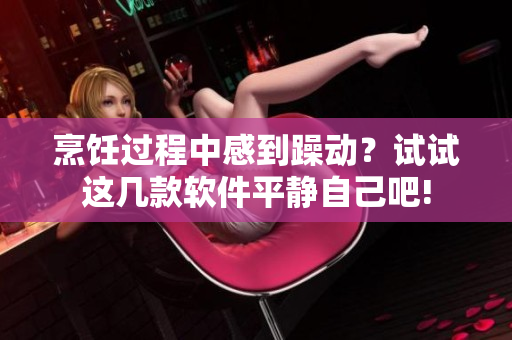 烹飪過程中感到躁動？試試這幾款軟件平靜自己吧!