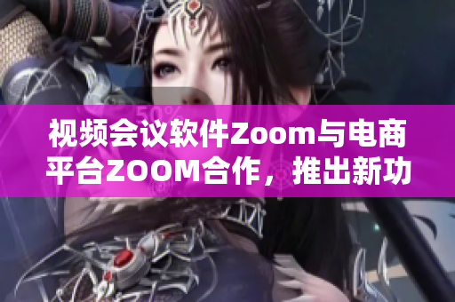 視頻會議軟件Zoom與電商平臺ZOOM合作，推出新功能