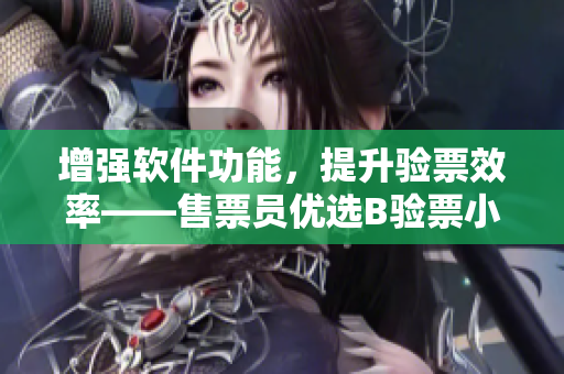 增強(qiáng)軟件功能，提升驗(yàn)票效率——售票員優(yōu)選B驗(yàn)票小鎮(zhèn)
