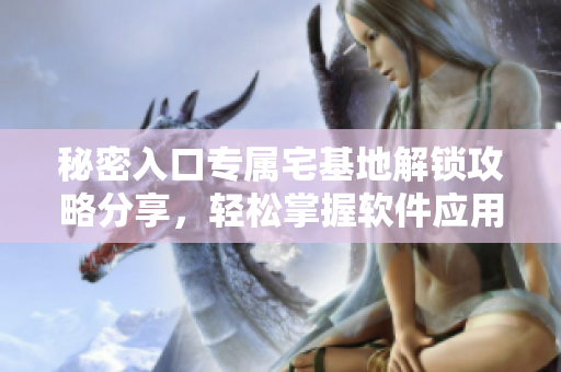 秘密入口專屬宅基地解鎖攻略分享，輕松掌握軟件應(yīng)用技巧