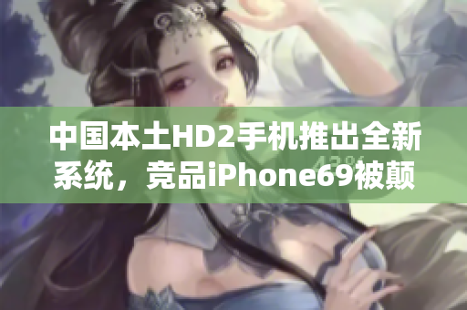 中國本土HD2手機(jī)推出全新系統(tǒng)，競品iPhone69被顛覆