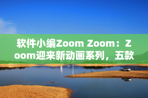 軟件小編Zoom Zoom：Zoom迎來新動畫系列，五款軟件值得挑戰(zhàn)