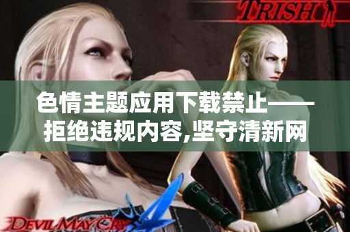 色情主題應(yīng)用下載禁止——拒絕違規(guī)內(nèi)容,堅(jiān)守清新網(wǎng)絡(luò)環(huán)境