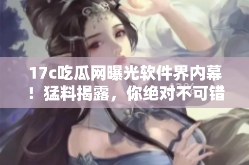 17c吃瓜網(wǎng)曝光軟件界內(nèi)幕！猛料揭露，你絕對不可錯過！