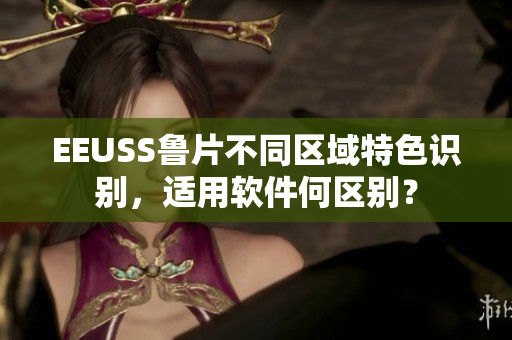 EEUSS魯片不同區(qū)域特色識別，適用軟件何區(qū)別？