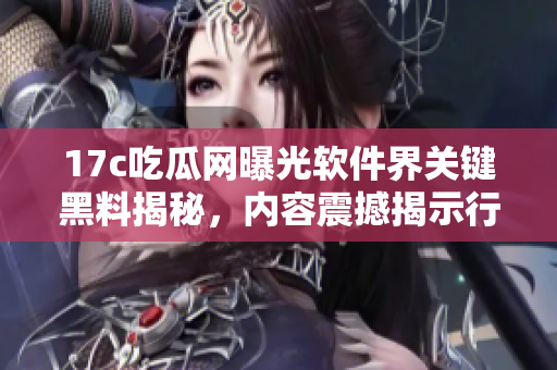 17c吃瓜網(wǎng)曝光軟件界關鍵黑料揭秘，內(nèi)容震撼揭示行業(yè)內(nèi)幕