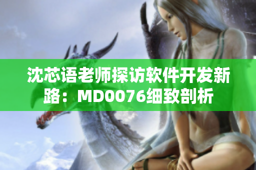 沈芯語(yǔ)老師探訪(fǎng)軟件開(kāi)發(fā)新路：MD0076細(xì)致剖析