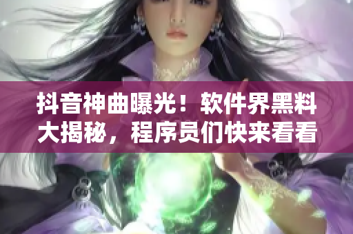 抖音神曲曝光！軟件界黑料大揭秘，程序員們快來看看這些驚天內(nèi)幕！