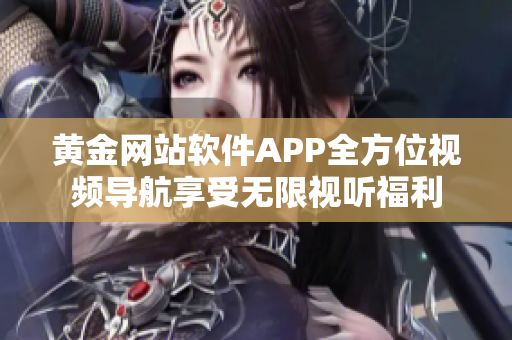 黃金網(wǎng)站軟件APP全方位視頻導(dǎo)航享受無限視聽福利
