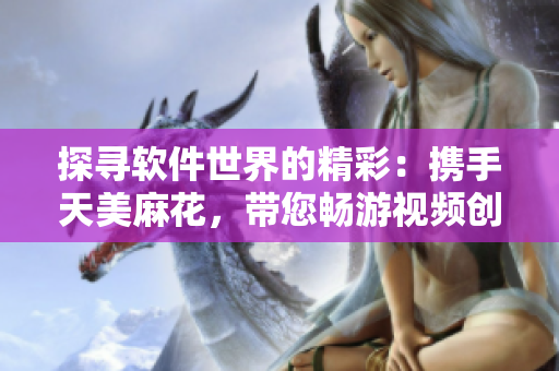 探尋軟件世界的精彩：攜手天美麻花，帶您暢游視頻創(chuàng)作之路