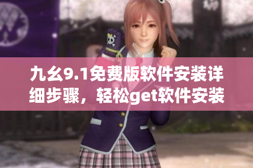 九幺9.1免費版軟件安裝詳細步驟，輕松get軟件安裝技巧