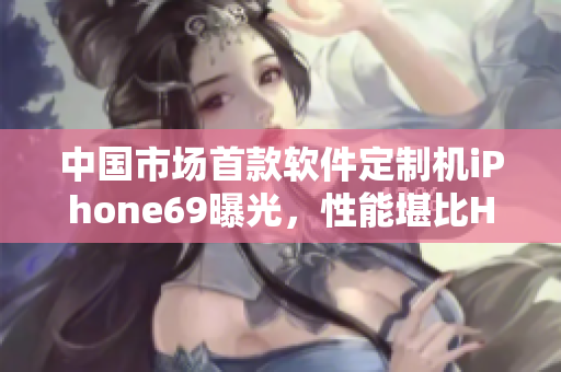 中國市場首款軟件定制機iPhone69曝光，性能堪比HD2