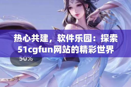 熱心共建，軟件樂園：探索51cgfun網(wǎng)站的精彩世界