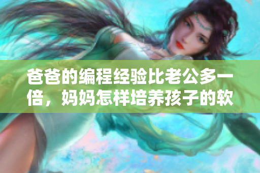 爸爸的編程經驗比老公多一倍，媽媽怎樣培養(yǎng)孩子的軟件興趣？