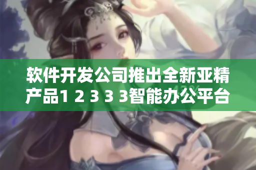 軟件開(kāi)發(fā)公司推出全新亞精產(chǎn)品1 2 3 3 3智能辦公平臺(tái)