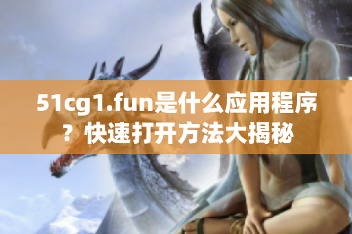 51cg1.fun是什么應(yīng)用程序？快速打開(kāi)方法大揭秘