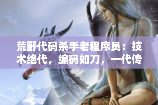 荒野代碼殺手老程序員：技術絕代，編碼如刀，一代傳奇！