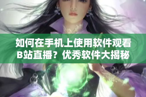 如何在手機(jī)上使用軟件觀看B站直播？優(yōu)秀軟件大揭秘