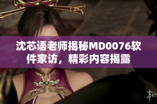 沈芯語(yǔ)老師揭秘MD0076軟件家訪，精彩內(nèi)容揭露