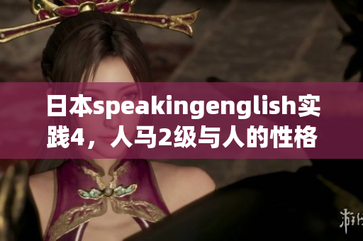 日本speakingenglish實踐4，人馬2級與人的性格關系，日批軟件，日產(chǎn)精品卡1卡2卡三卡的價格，6045