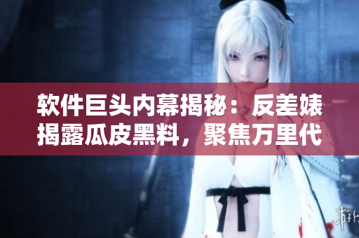 軟件巨頭內(nèi)幕揭秘：反差婊揭露瓜皮黑料，聚焦萬里代碼長(zhǎng)征