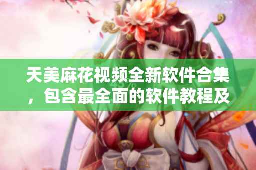 天美麻花視頻全新軟件合集，包含最全面的軟件教程及技巧分享