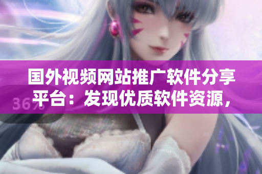 國外視頻網(wǎng)站推廣軟件分享平臺：發(fā)現(xiàn)優(yōu)質(zhì)軟件資源，探索最新科技應(yīng)用