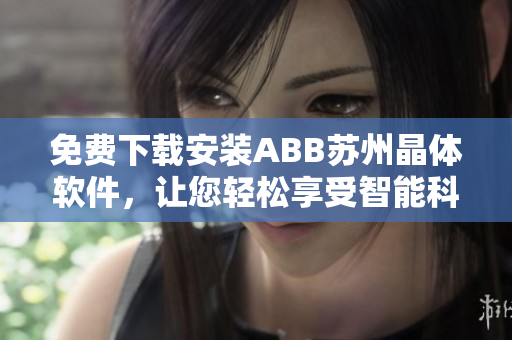 免費(fèi)下載安裝ABB蘇州晶體軟件，讓您輕松享受智能科技的樂趣