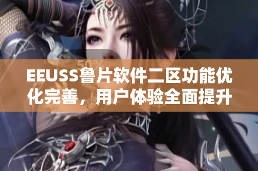EEUSS魯片軟件二區(qū)功能優(yōu)化完善，用戶體驗全面提升